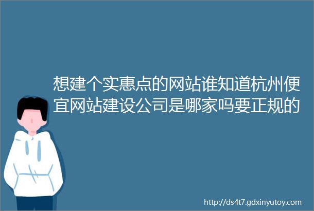 想建个实惠点的网站谁知道杭州便宜网站建设公司是哪家吗要正规的